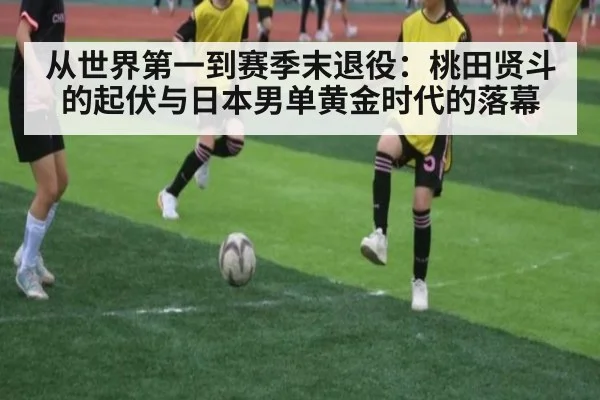 从世界第一到赛季末退役：桃田贤斗的起伏与日本男单黄金时代的落幕