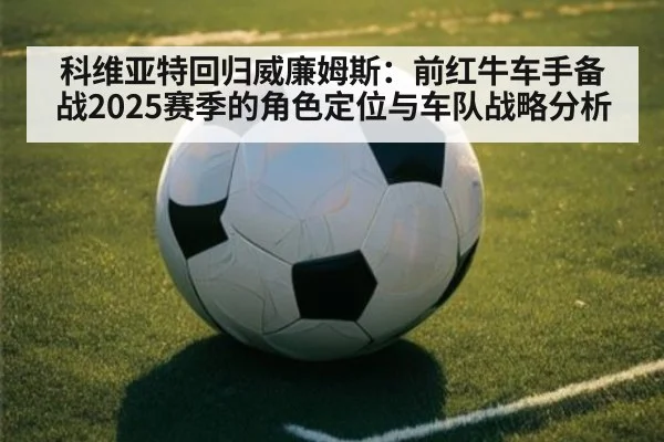 科维亚特回归威廉姆斯：前红牛车手备战2025赛季的角色定位与车队战略分析
