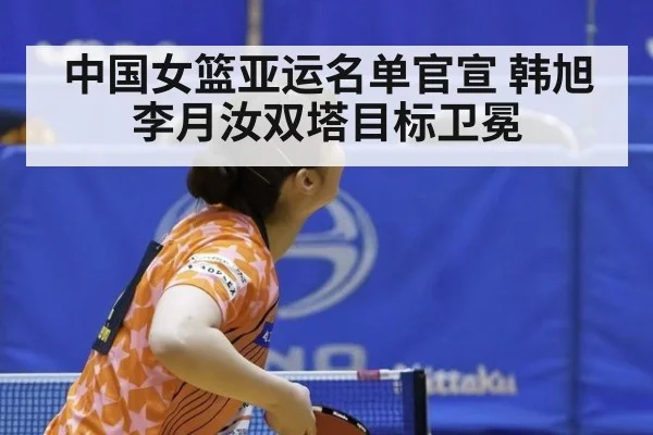 中国女篮亚运名单官宣 韩旭李月汝双塔目标卫冕