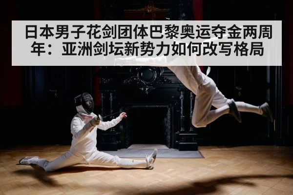 日本男子花剑团体巴黎奥运夺金两周年：亚洲剑坛新势力如何改写格局