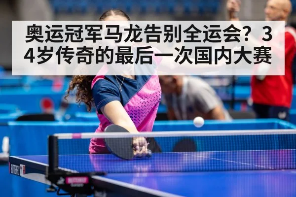 奥运冠军马龙告别全运会？34岁传奇的最后一次国内大赛