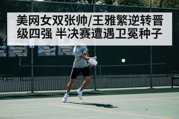 美网女双张帅/王雅繁逆转晋级四强 半决赛遭遇卫冕种子