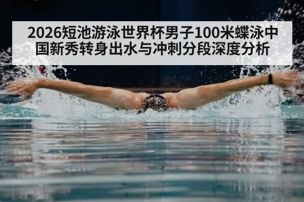 2026短池游泳世界杯男子100米蝶泳中国新秀转身出水与冲刺分段深度分析